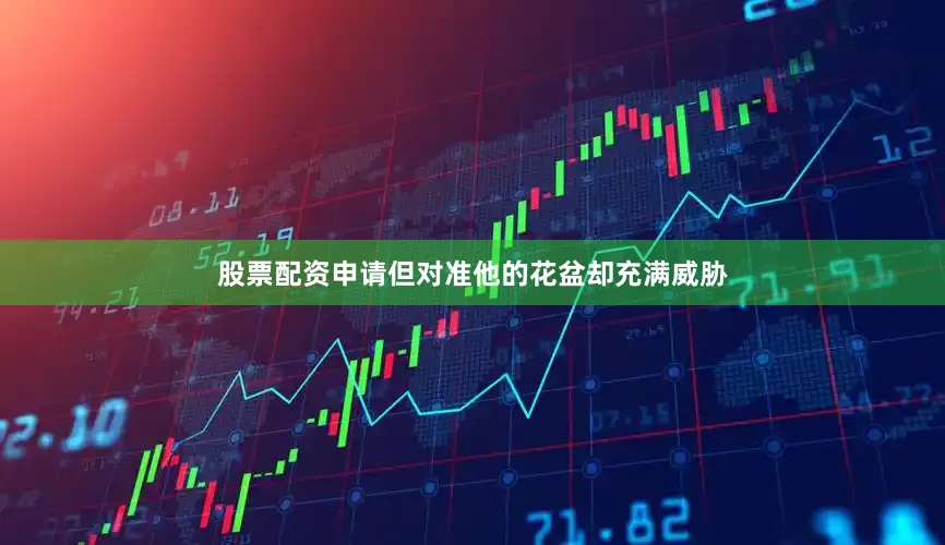 股票配资申请但对准他的花盆却充满威胁