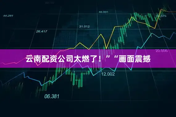 云南配资公司太燃了！”“画面震撼