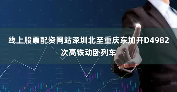 线上股票配资网站深圳北至重庆东加开D4982次高铁动卧列车