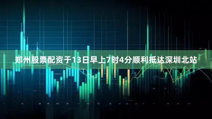 郑州股票配资于13日早上7时4分顺利抵达深圳北站