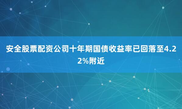 安全股票配资公司十年期国债收益率已回落至4.22%附近
