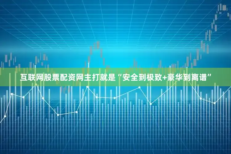 互联网股票配资网主打就是“安全到极致+豪华到离谱”