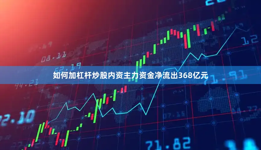 如何加杠杆炒股内资主力资金净流出368亿元