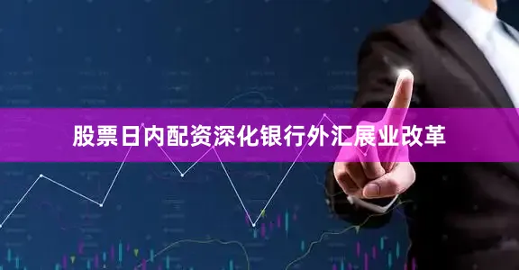 股票日内配资深化银行外汇展业改革