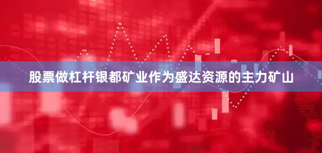 股票做杠杆　　银都矿业作为盛达资源的主力矿山