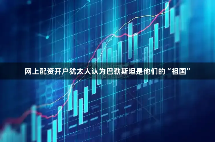 网上配资开户犹太人认为巴勒斯坦是他们的“祖国”