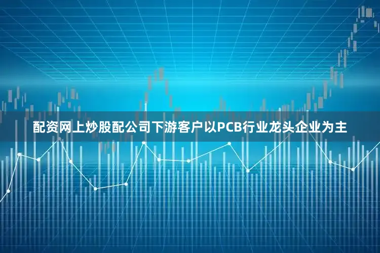 配资网上炒股配公司下游客户以PCB行业龙头企业为主