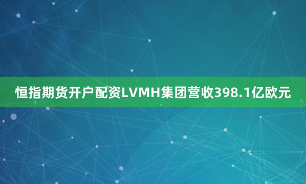 恒指期货开户配资LVMH集团营收398.1亿欧元