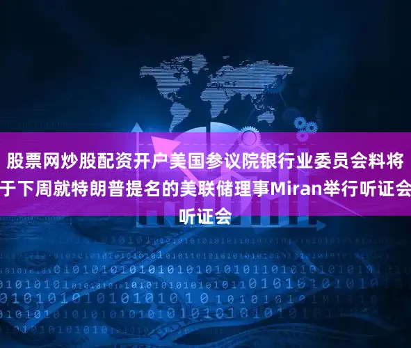 股票网炒股配资开户美国参议院银行业委员会料将于下周就特朗普提名的美联储理事Miran举行听证会