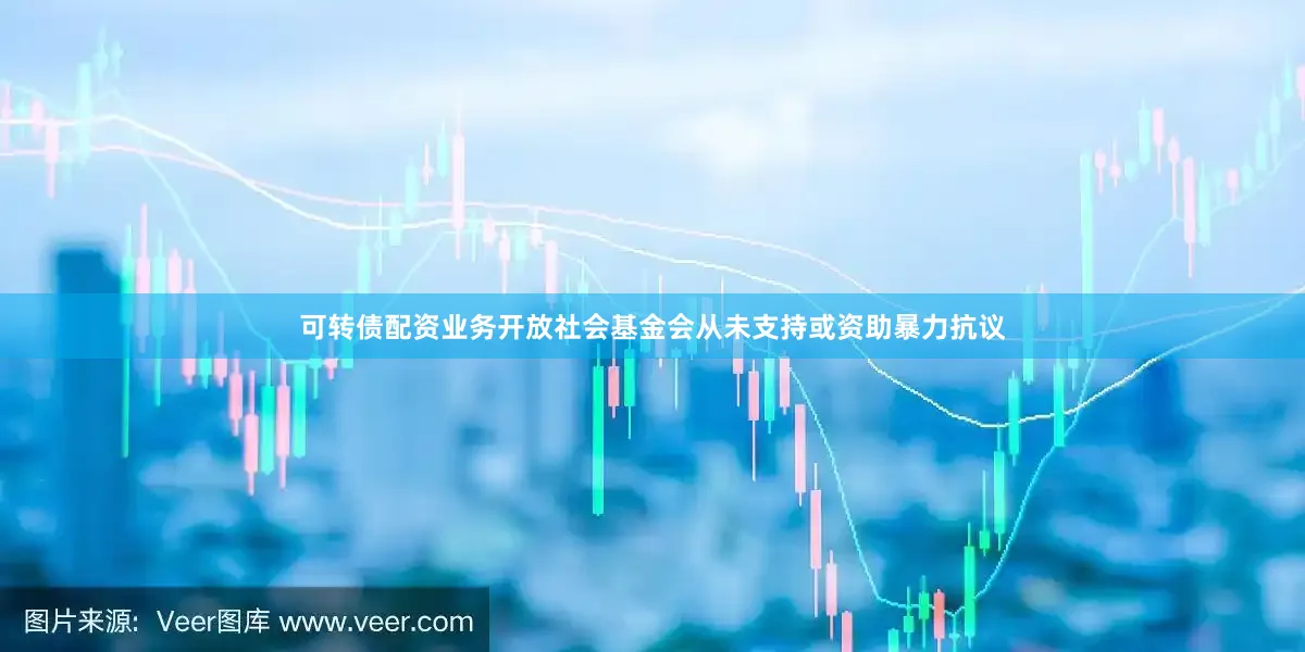 可转债配资业务开放社会基金会从未支持或资助暴力抗议