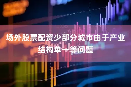 场外股票配资少部分城市由于产业结构单一等问题