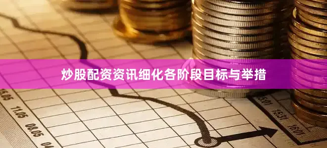 炒股配资资讯细化各阶段目标与举措