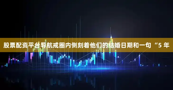 股票配资平台导航戒圈内侧刻着他们的结婚日期和一句 “5 年