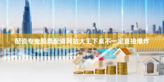 配资专业股票配资网站大王下桌不一定直接爆炸
