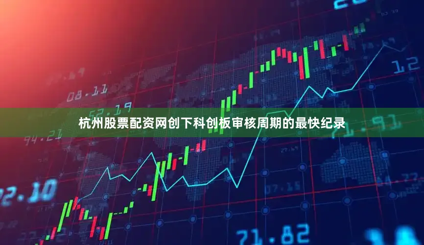杭州股票配资网创下科创板审核周期的最快纪录