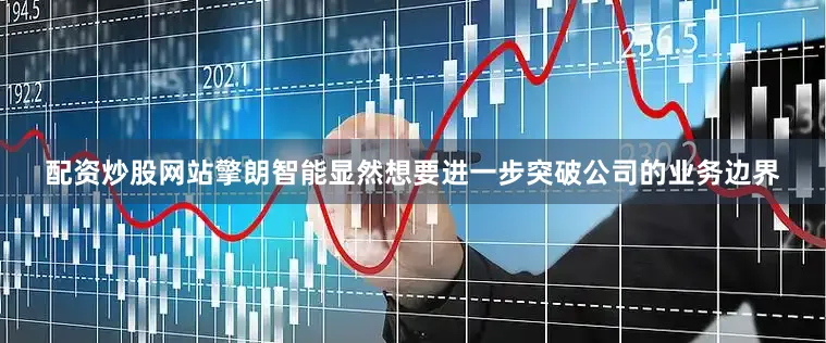 配资炒股网站擎朗智能显然想要进一步突破公司的业务边界