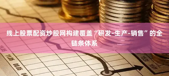 线上股票配资炒股网构建覆盖“研发-生产-销售”的全链条体系