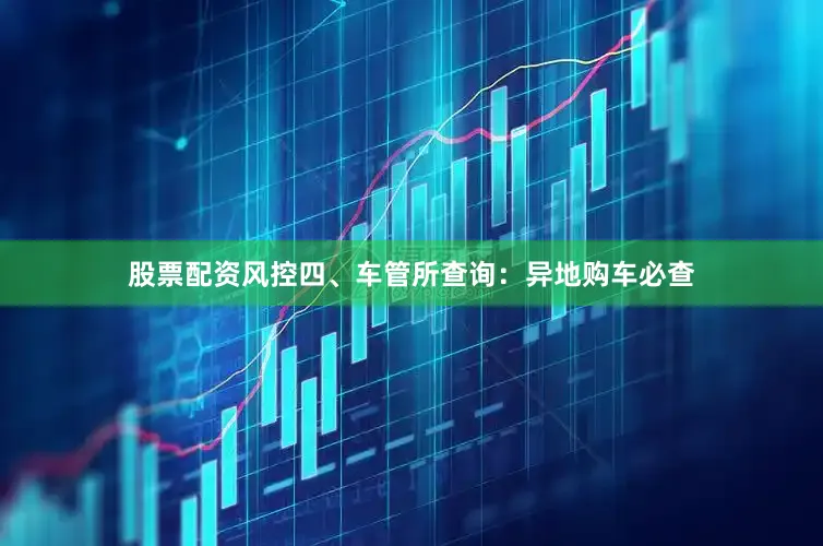 股票配资风控四、车管所查询：异地购车必查