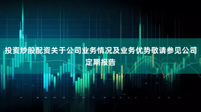 投资炒股配资关于公司业务情况及业务优势敬请参见公司定期报告