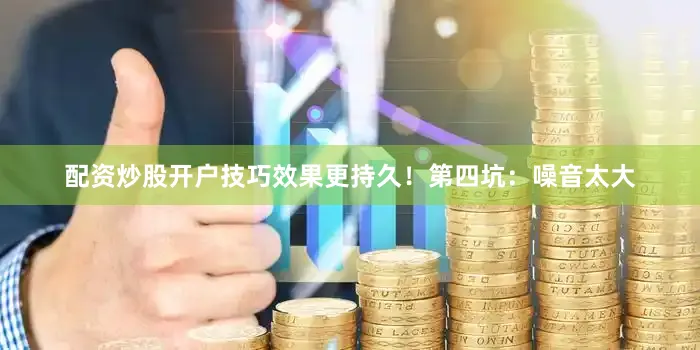 配资炒股开户技巧效果更持久！第四坑：噪音太大