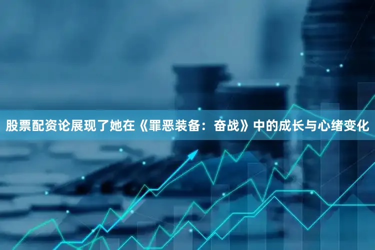 股票配资论展现了她在《罪恶装备：奋战》中的成长与心绪变化