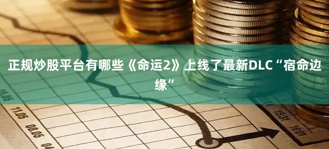正规炒股平台有哪些《命运2》上线了最新DLC“宿命边缘”