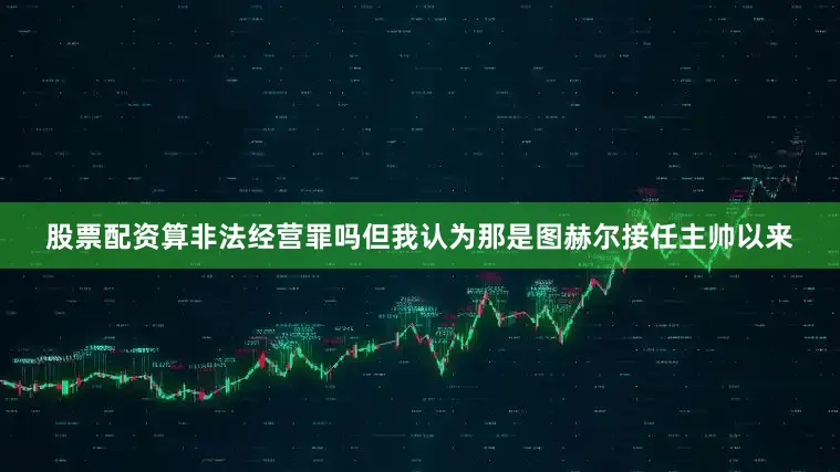 股票配资算非法经营罪吗但我认为那是图赫尔接任主帅以来