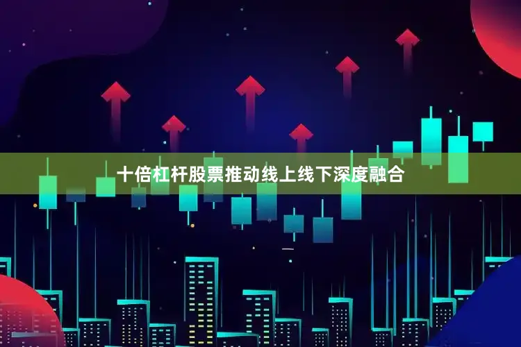 十倍杠杆股票推动线上线下深度融合