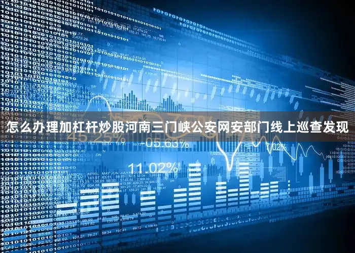 怎么办理加杠杆炒股河南三门峡公安网安部门线上巡查发现