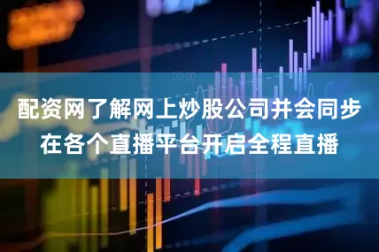 配资网了解网上炒股公司并会同步在各个直播平台开启全程直播