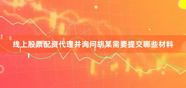 线上股票配资代理并询问胡某需要提交哪些材料